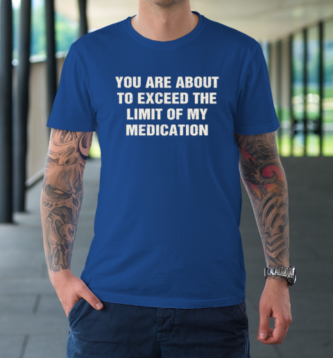 You Are About To Exceed The Limit Of My Medication T-Shirt 7