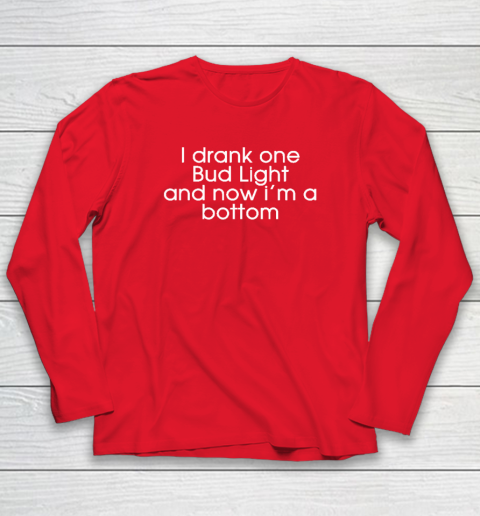 I Drank One Bud Light And Now I'm The Bottom Long Sleeve T-Shirt 6