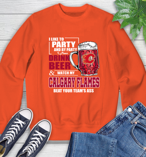 NHL I Like To Party And By Party I Mean Drink Beer And Watch My Calgary Flames Beat Your Team's Ass Hockey Sweatshirt 3