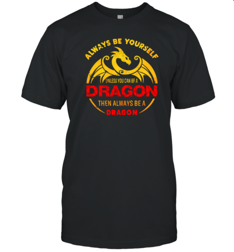 Always Be Yourself Unless You Can Be A Dragon Then Always Be A Dragon T-Shirt