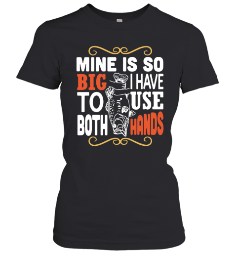 Fish Mine Is So Big I Have To Use Both Hands Women's T-Shirt