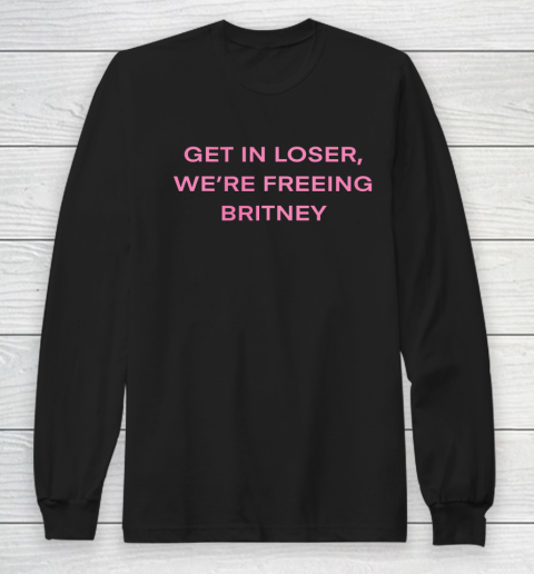 Get In Loser Were Freeing Britney Long Sleeve T-Shirt