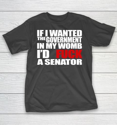 If I Wanted The Government In My Womb I'd Fuck A Senator T-Shirt