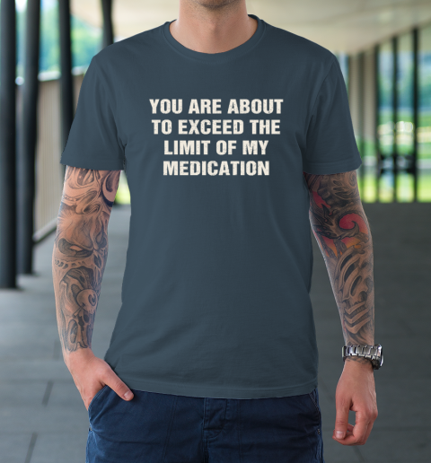You Are About To Exceed The Limit Of My Medication T-Shirt 4