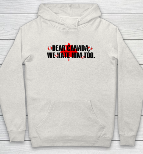 Dear Canada We Hate Him Too Anti Trump Hoodie 8