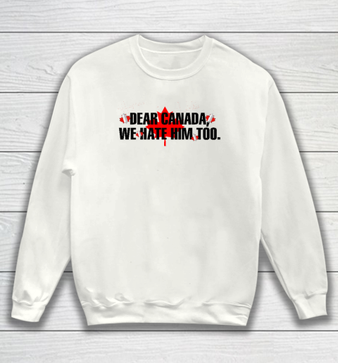 Dear Canada We Hate Him Too Anti Trump Sweatshirt