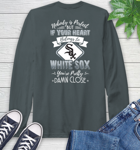 MLB Baseball Chicago White Sox Nobody Is Perfect But If Your Heart Belongs To White Sox You're Pretty Damn Close Shirt Long Sleeve T-Shirt 7