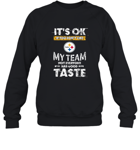 Pittsbrugh Steelers Nfl Football Its Ok If You Dont Like My Team Not Everyone Has Good Taste Sweatshirt