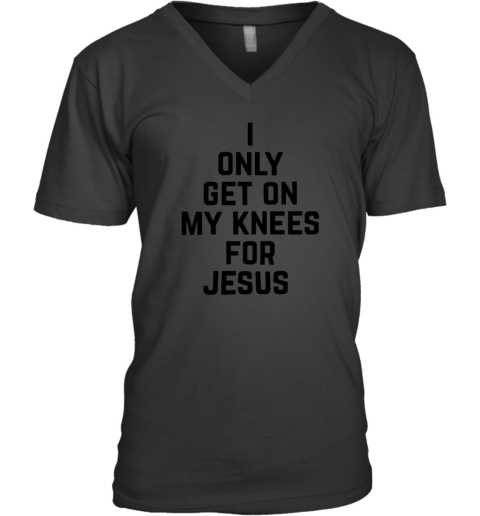 I Only Get On My Knees For Jesus V-Neck T-Shirt
