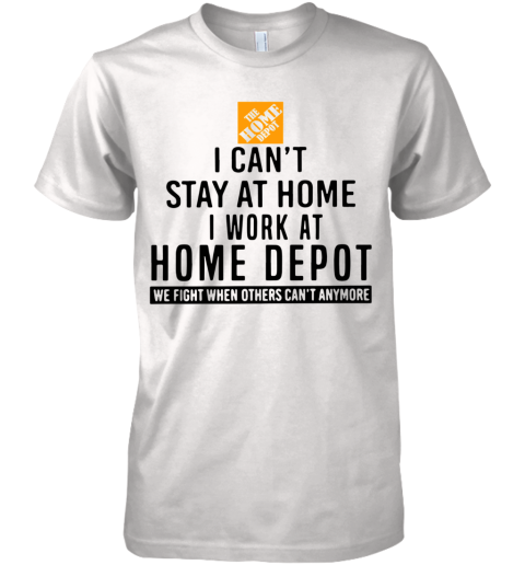 I Can't Stay At Home I Work At Home Depot We Fight When Others Can't Anymore Premium Men's T-Shirt