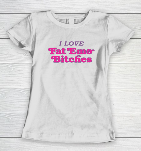 I Love Fat Emo Bitches Women's T-Shirt