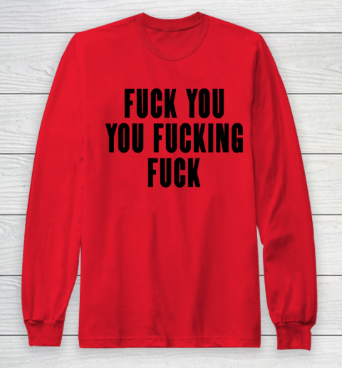 Fuck You You Fucking Fuck Long Sleeve T-Shirt 7