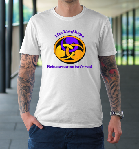 I Fucking Hope Reincarnation Isn't Real T-Shirt