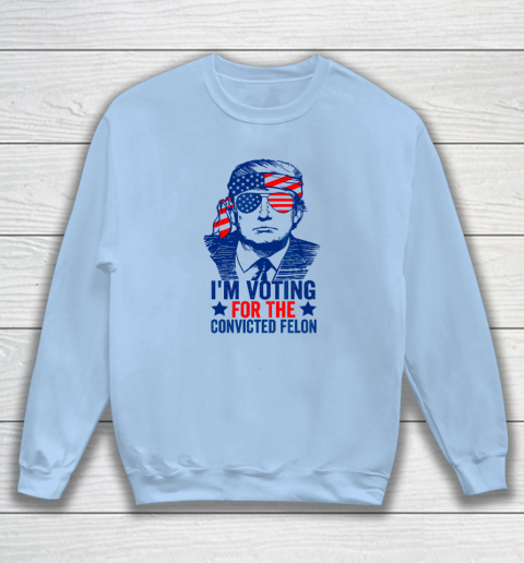 Funny Voting 2024 I'm Voting For The Convicted Felon Sweatshirt 4