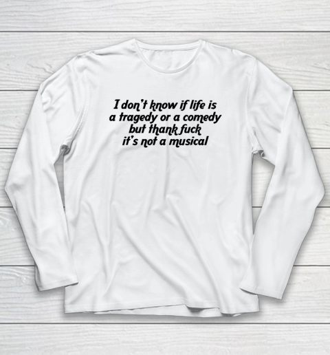 I Don't Know If Life Is A Tragedy Or A Comedy Not A Musical Long Sleeve T-Shirt