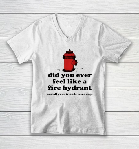 Did You Ever Feel Like A Fire Hydrant And All Your Friends Were Dogs V-Neck T-Shirt