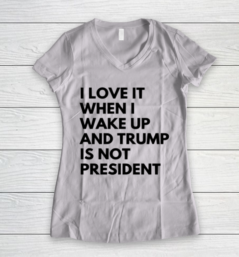 I Love It When I Wake Up And Trump Is Not President Shirt Women's V-Neck T-Shirt