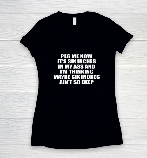 Peg Me Now It's Six Inches In My Ass And I'm Thinking Maybe Six Inches Ain't So Deep Women's V-Neck T-Shirt