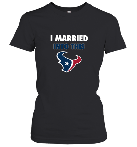 I Married Into This Houston Texans Football NFL Women's T-Shirt