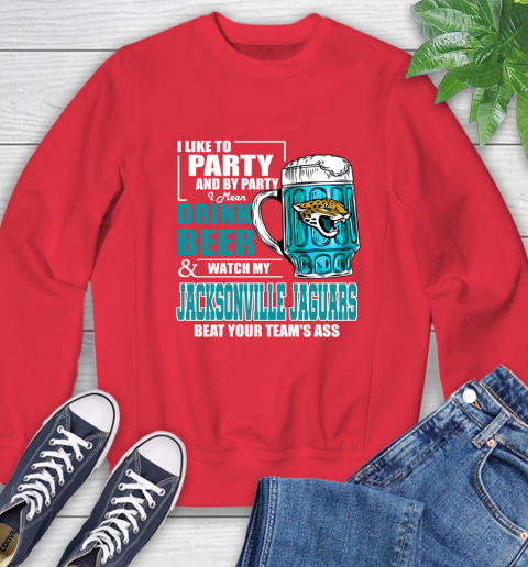 NFL I Like To Party And By Party I Mean Drink Beer and Watch My Jacksonville Jaguars Beat Your Team's Ass Football Sweatshirt 10