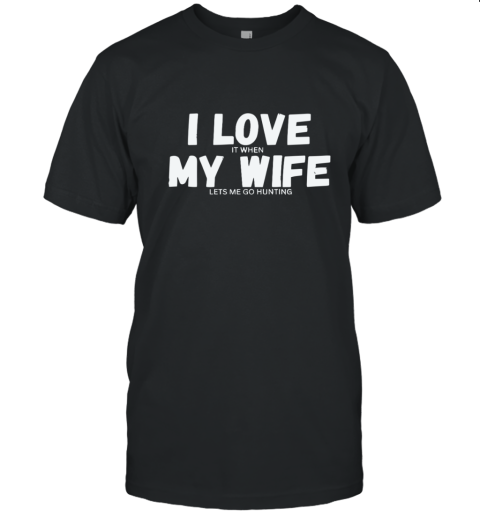 I LOve It When MY Wife - Lets Me Go Hunting T-Shirt