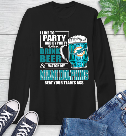 NFL I Like To Party And By Party I Mean Drink Beer and Watch My Miami Dolphins Beat Your Team's Ass Football Long Sleeve T-Shirt