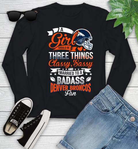 Denver Broncos NFL Football A Girl Should Be Three Things Classy Sassy And A Be Badass Fan Youth Long Sleeve