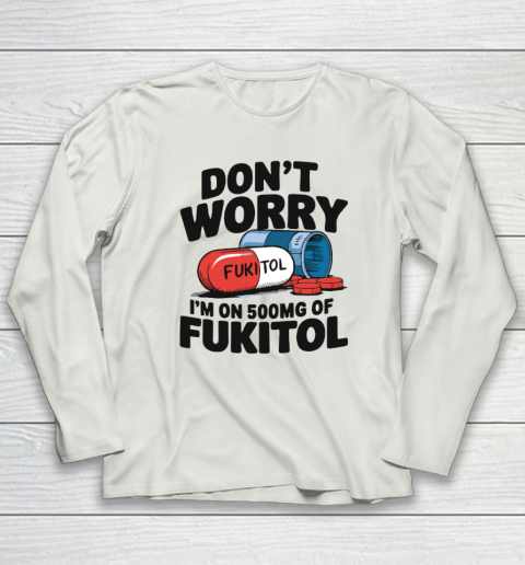 Don't Worry I'm On 500mg Of Fukitol Long Sleeve T-Shirt 7