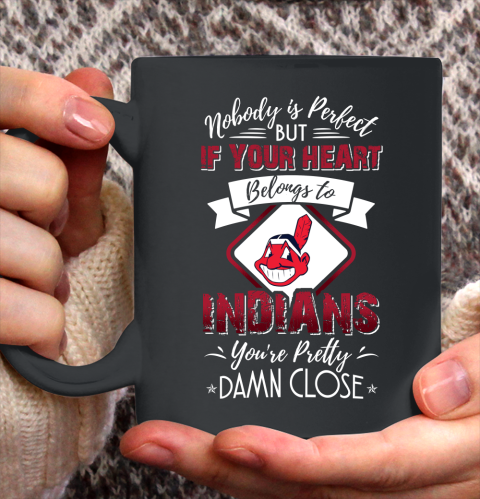MLB Baseball Cleveland Indians Nobody Is Perfect But If Your Heart Belongs To Indians You're Pretty Damn Close Shirt Ceramic Mug 11oz