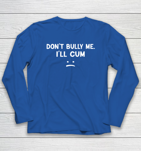 Funny Don't Bully Me. I'll Cum Long Sleeve T-Shirt 5