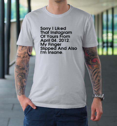 Sorry I Liked That Instagram Of Yours From April 04 2012 T-Shirt 3