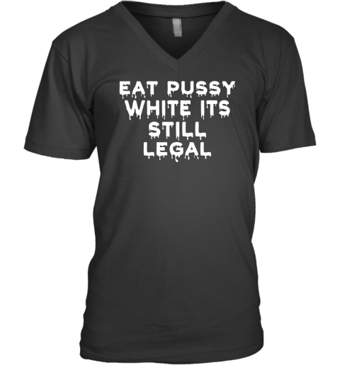 Eat Pussy While Its Still Legal V-Neck T-Shirt