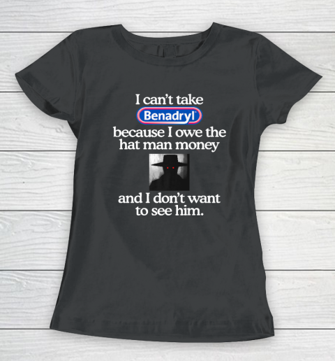 I Can't Take Benadryl Because I Owe The Hat Man Money Women's T-Shirt