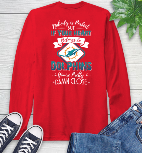 NFL Football Miami Dolphins Nobody Is Perfect But If Your Heart Belongs To Dolphins You're Pretty Damn Close Shirt Long Sleeve T-Shirt 12