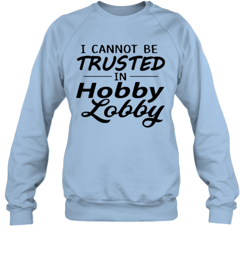 I Cannot Be Trusted In Hobby Lobby Sweatshirt - Cheap T ...