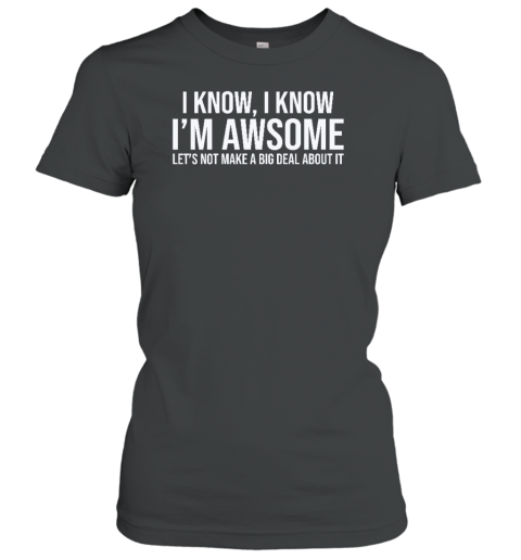 I Know I Know I'm Awesome Let's Not Make A Big Deal About It Women's T