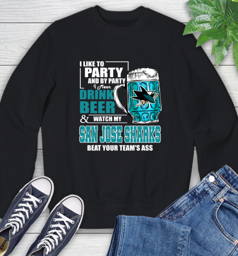 NHL I Like To Party And By Party I Mean Drink Beer And Watch My San Jose Sharks Beat Your Team's Ass Hockey Sweatshirt