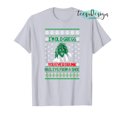 I M Old Gregg You Ever Drunk Baileys From A Shoe Christmas T Shirt Tees Design