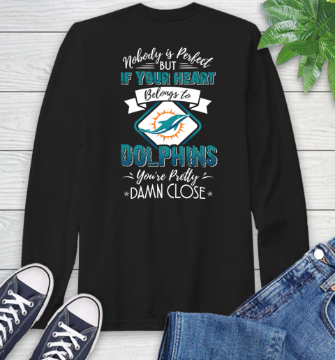 NFL Football Miami Dolphins Nobody Is Perfect But If Your Heart Belongs To Dolphins You're Pretty Damn Close Shirt Long Sleeve T-Shirt