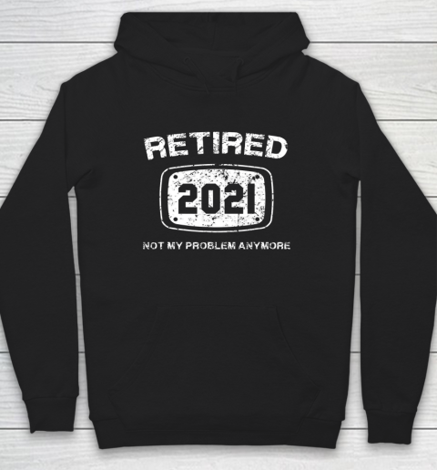 Retired 2021 Not My Problem Anymore Funny Gift Hoodie