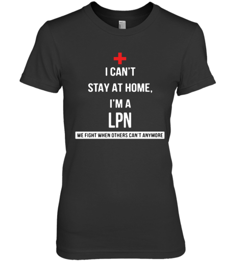 I Can'T Stay At Home I'M A LPN We Fight When Others Can'T Anymore Premium Women's T-Shirt