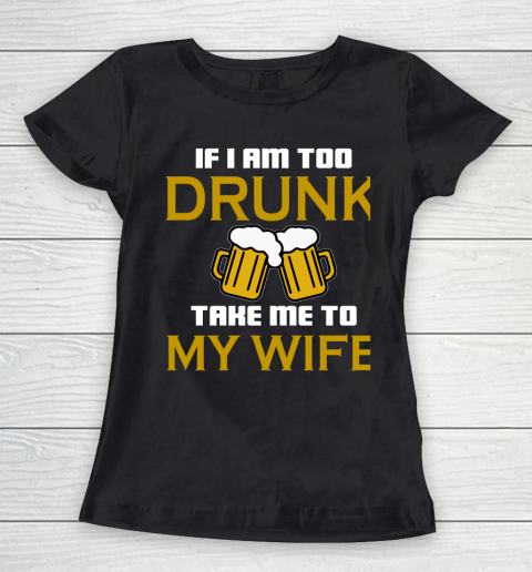 Beer Lover Funny Shirt If I Am Too Drunk Take To My Wife Women's T-Shirt