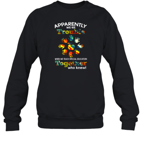 Apparently We're Trouble When We Teach Special Education Together Who Knew Sweatshirt