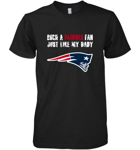 New England Patriots Born A Patriots Fan Just Like My Daddy Premium Men's T-Shirt