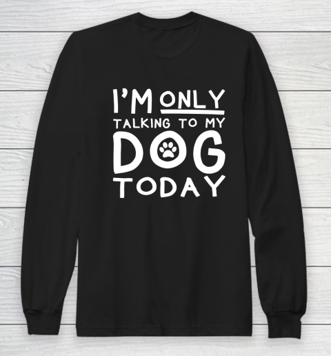 I Am Only Talking To My Dog Today Long Sleeve T-Shirt