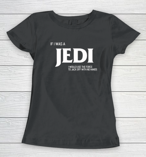 If I Was A Jedi Shirt I Would Use The Force To Jack Off With No Hands Women's T-Shirt