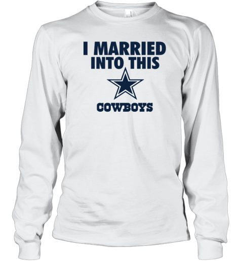 I Married Into This Dallas Cowboys Long Sleeve T-Shirt