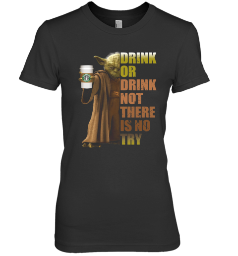 Starbucks Coffee Master Yoda Drink Or Drink Not There Is No Try Premium Women's T-Shirt
