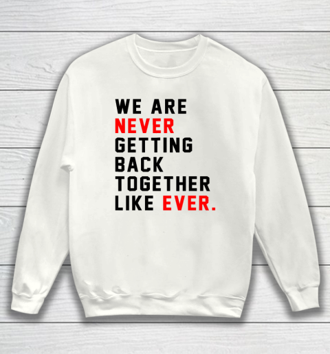 We Are Never Getting Back Together Like Ever Sweatshirt