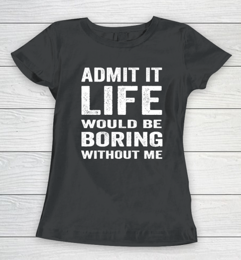 Admit It Life Would Be Boring Without Me Funny Saying Women's T-Shirt